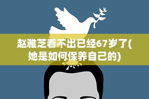 赵雅芝看不出已经67岁了(她是如何保养自己的)