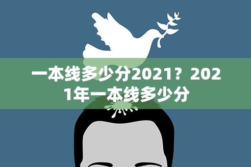 一本线多少分2021？2021年一本线多少分