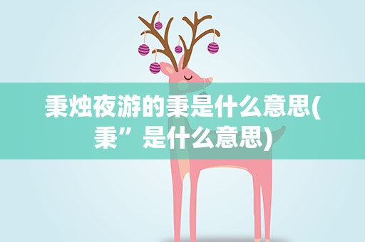 秉烛夜游的秉是什么意思(秉”是什么意思)
