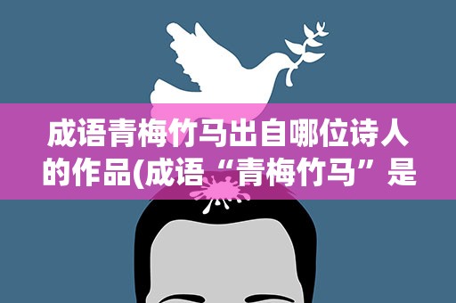 成语青梅竹马出自哪位诗人的作品(成语“青梅竹马”是出自哪位诗人的作品)