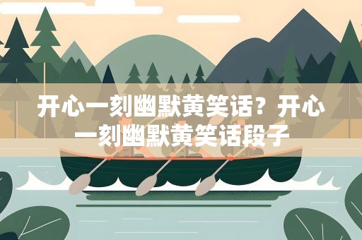 开心一刻幽默黄笑话？开心一刻幽默黄笑话段子