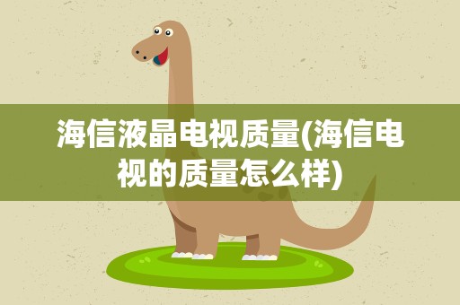 海信液晶电视质量(海信电视的质量怎么样)