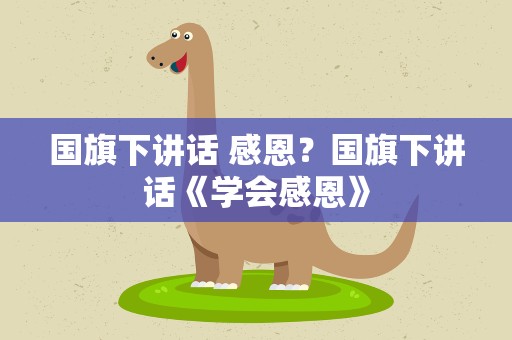 国旗下讲话 感恩？国旗下讲话《学会感恩》