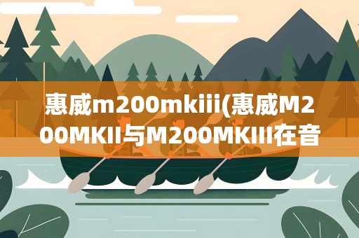 惠威m200mkiii(惠威M200MKII与M200MKIII在音质上有什么区别)
