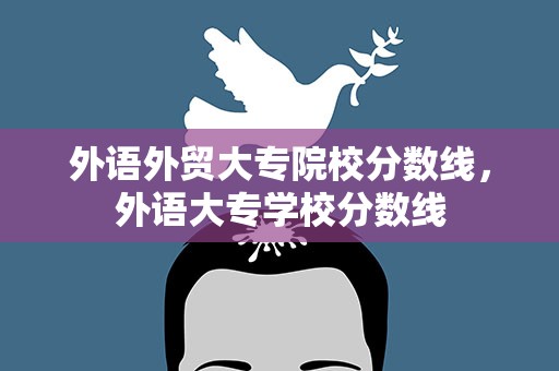 外语外贸大专院校分数线，外语大专学校分数线