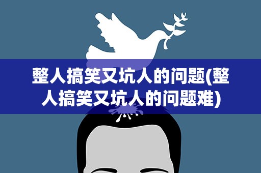 整人搞笑又坑人的问题(整人搞笑又坑人的问题难)