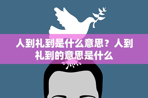 人到礼到是什么意思？人到礼到的意思是什么
