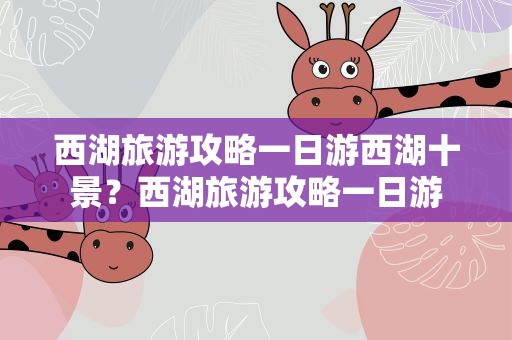 西湖旅游攻略一日游西湖十景？西湖旅游攻略一日游