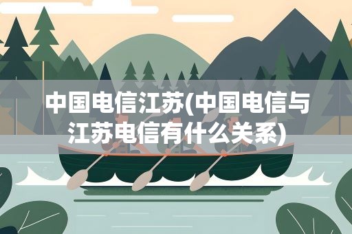中国电信江苏(中国电信与江苏电信有什么关系)