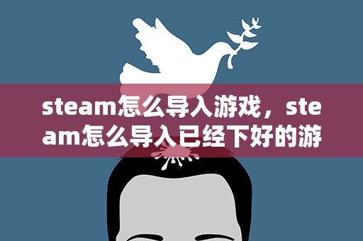 steam怎么导入游戏，steam怎么导入已经下好的游戏