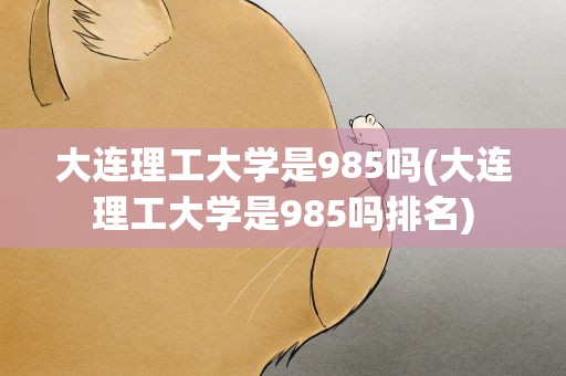 大连理工大学是985吗(大连理工大学是985吗排名)