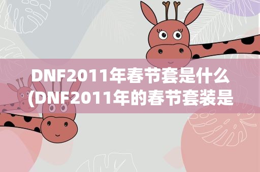 DNF2011年春节套是什么(DNF2011年的春节套装是什么大礼包里都有什么详细点说着!)
