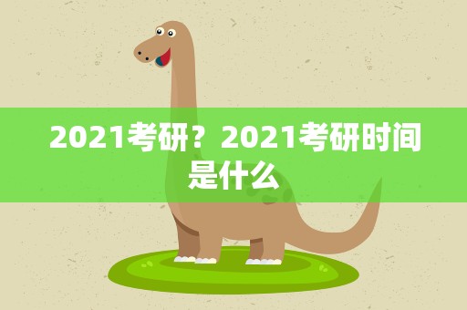 2021考研？2021考研时间是什么