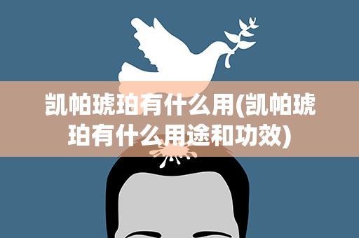 凯帕琥珀有什么用(凯帕琥珀有什么用途和功效)