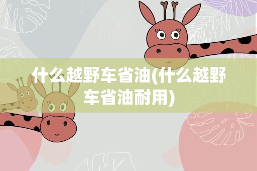 什么越野车省油(什么越野车省油耐用)
