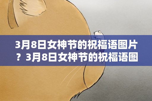 3月8日女神节的祝福语图片？3月8日女神节的祝福语图片大全