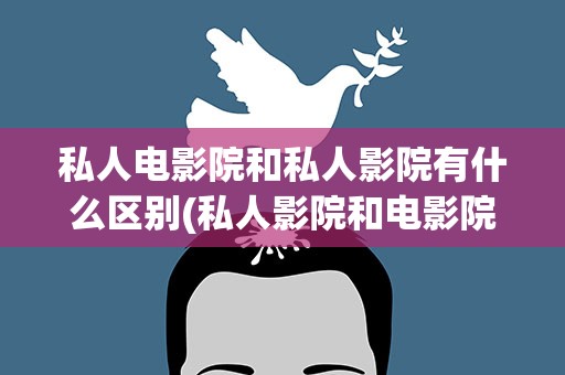 私人电影院和私人影院有什么区别(私人影院和电影院有什么区别)