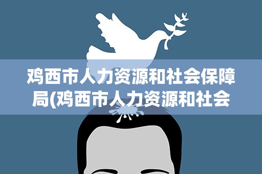 鸡西市人力资源和社会保障局(鸡西市人力资源和社会保障局邮编)