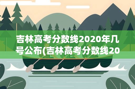 吉林高考分数线2020年几号公布(吉林高考分数线2020年几号公布的)