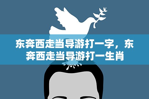 东奔西走当导游打一字，东奔西走当导游打一生肖