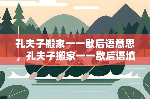 孔夫子搬家一一歇后语意思，孔夫子搬家一一歇后语填空
