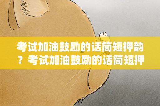 考试加油鼓励的话简短押韵？考试加油鼓励的话简短押韵句子