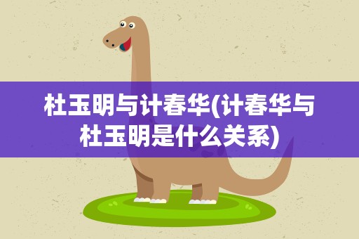 杜玉明与计春华(计春华与杜玉明是什么关系)
