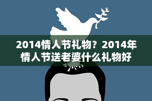 2014情人节礼物？2014年情人节送老婆什么礼物好