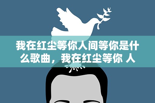 我在红尘等你人间等你是什么歌曲，我在红尘等你 人间等你是什么歌