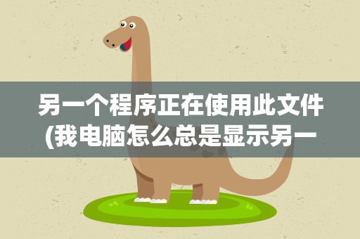 另一个程序正在使用此文件(我电脑怎么总是显示另一程序正在使用此文件)