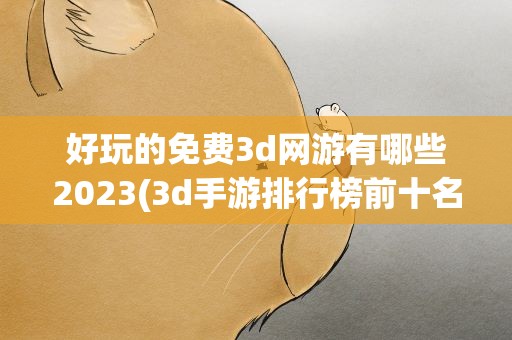 好玩的免费3d网游有哪些2023(3d手游排行榜前十名2023)