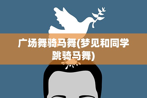 广场舞骑马舞(梦见和同学跳骑马舞)
