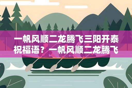 一帆风顺二龙腾飞三阳开泰祝福语？一帆风顺二龙腾飞三阳开泰祝福语视频