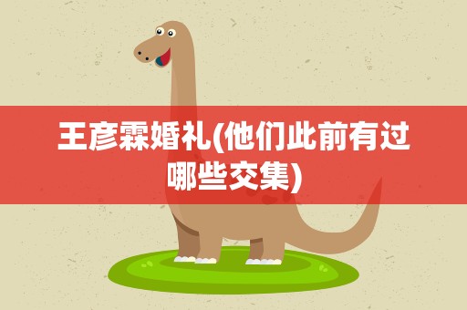 王彦霖婚礼(他们此前有过哪些交集)