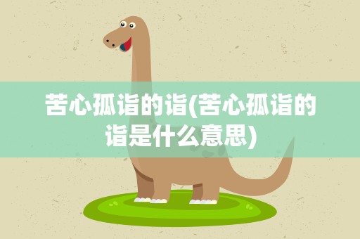 苦心孤诣的诣(苦心孤诣的诣是什么意思)