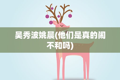 吴秀波姚晨(他们是真的闹不和吗)