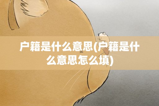 户籍是什么意思(户籍是什么意思怎么填)