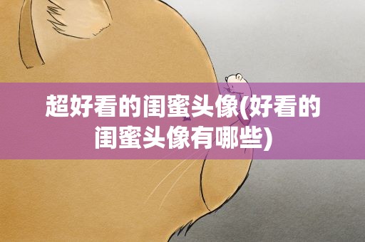 超好看的闺蜜头像(好看的闺蜜头像有哪些)