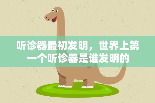 听诊器最初发明，世界上第一个听诊器是谁发明的