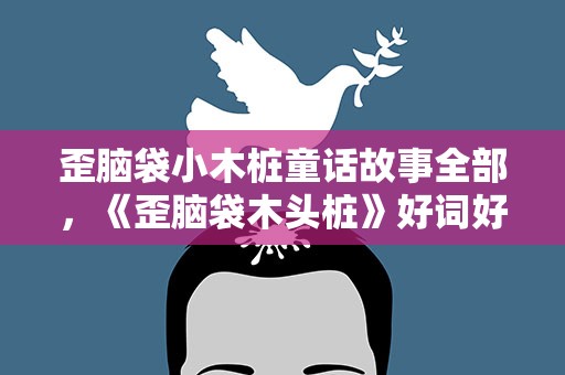 歪脑袋小木桩童话故事全部，《歪脑袋木头桩》好词好句有哪些