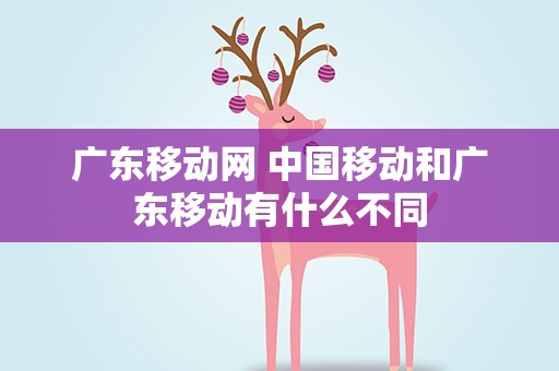 广东移动网 中国移动和广东移动有什么不同
