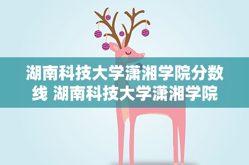 湖南科技大学潇湘学院分数线 湖南科技大学潇湘学院2022录取分数线