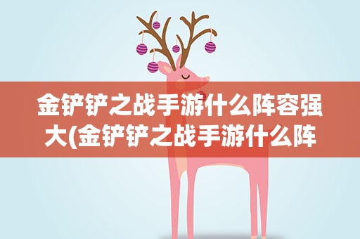 金铲铲之战手游什么阵容强大(金铲铲之战手游什么阵容强大图)