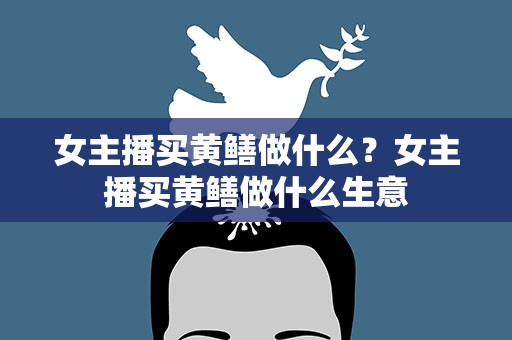 女主播买黄鳝做什么？女主播买黄鳝做什么生意