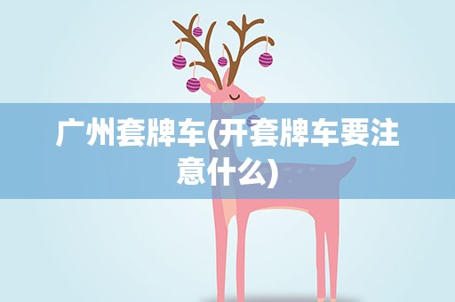 广州套牌车(开套牌车要注意什么)