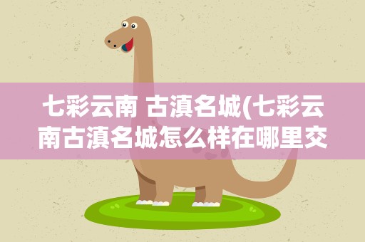 七彩云南 古滇名城(七彩云南古滇名城怎么样在哪里交通方便吗)