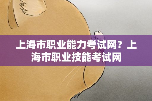 上海市职业能力考试网？上海市职业技能考试网