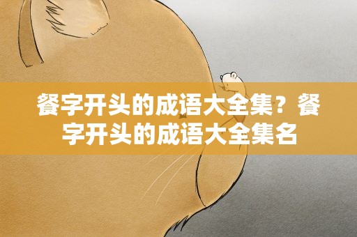 餐字开头的成语大全集？餐字开头的成语大全集名