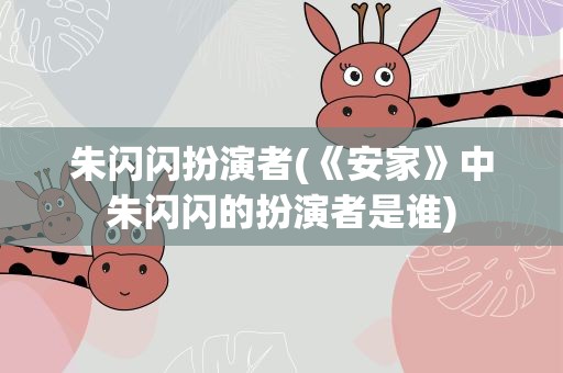 朱闪闪扮演者(《安家》中朱闪闪的扮演者是谁)