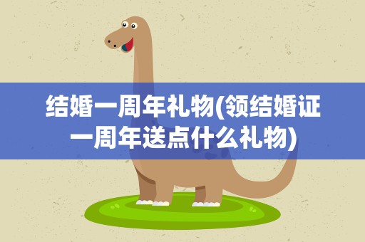 结婚一周年礼物(领结婚证一周年送点什么礼物)